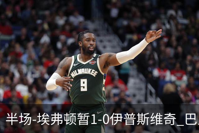 半场-埃弗顿暂1-0伊普斯维奇 巴里撞射破门皮克福德救险